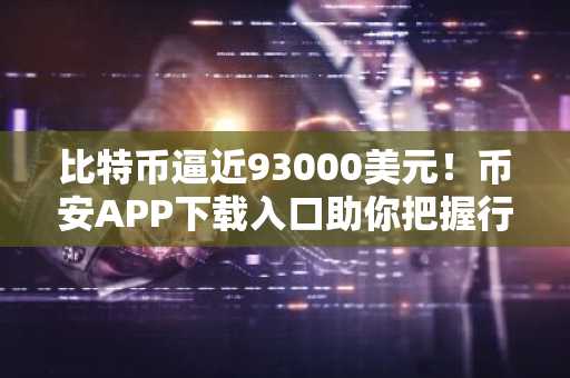 比特币逼近93000美元!币安APP下载入口助你把握行情