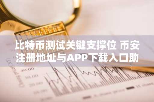 比特币测试关键支撑位 币安注册地址与APP下载入口助你把握行情