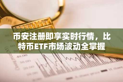 币安注册即享实时行情，比特币ETF市场波动全掌握
