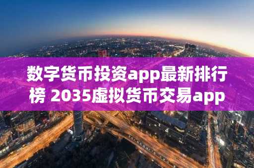 数字货币投资app最新排行榜 2035虚拟货币交易app榜单一览