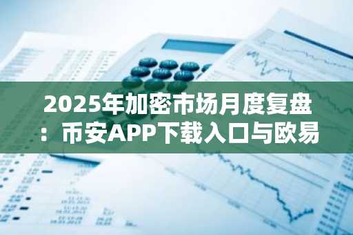 2025年加密市场月度复盘:币安APP下载入口与欧易官方网注册指南