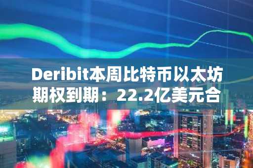 Deribit本周比特币以太坊期权到期:22.2亿美元合约交割,币安/欧易注册入口速览