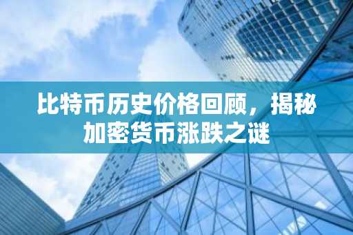比特币历史价格回顾，揭秘加密货币涨跌之谜
