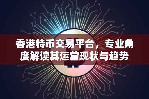 香港特币交易平台，专业角度解读其运营现状与趋势