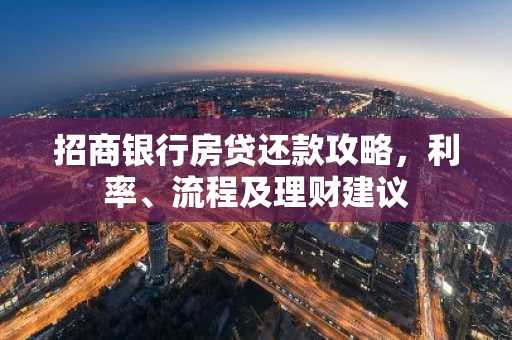 招商银行房贷还款攻略，利率、流程及理财建议