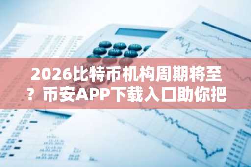 2026比特币机构周期将至？币安APP下载入口助你把握15万美元目标