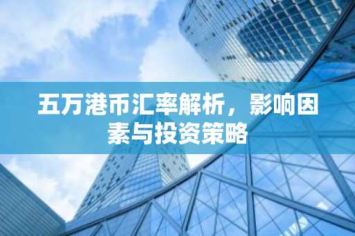 五万港币汇率解析，影响因素与投资策略