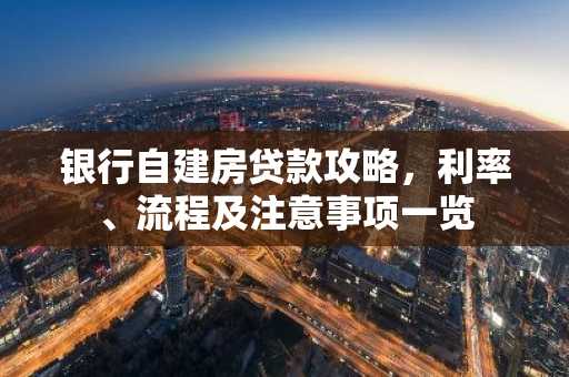 银行自建房贷款攻略，利率、流程及注意事项一览
