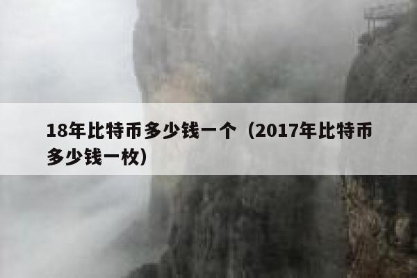 18年比特币多少钱一个(2017年比特币多少钱一枚)