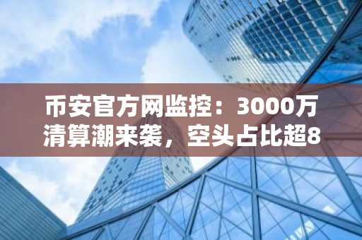 币安官方网监控:3000万清算潮来袭,空头占比超80%|欧易官网同步追踪市场趋势