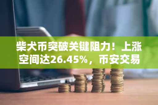 柴犬币突破关键阻力！上涨空间达26.45%，币安交易所注册入口速抢