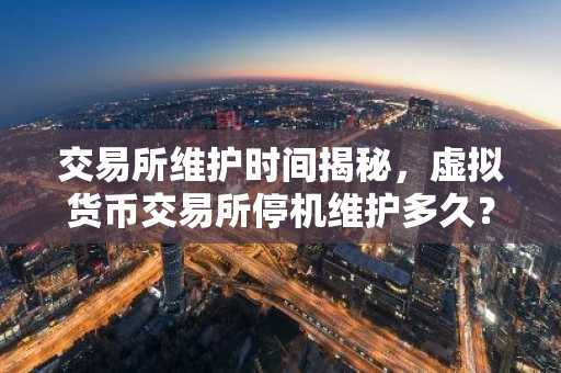 交易所维护时间揭秘，虚拟货币交易所停机维护多久？