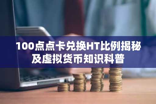 100点点卡兑换HT比例揭秘及虚拟货币知识科普