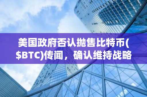 美国政府否认抛售比特币($BTC)传闻，确认维持战略储备政策