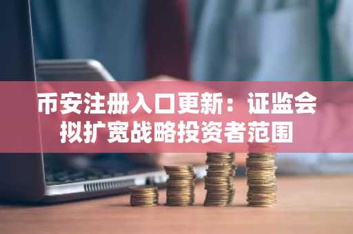 币安注册入口更新：证监会拟扩宽战略投资者范围