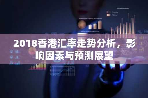 2018香港汇率走势分析，影响因素与预测展望
