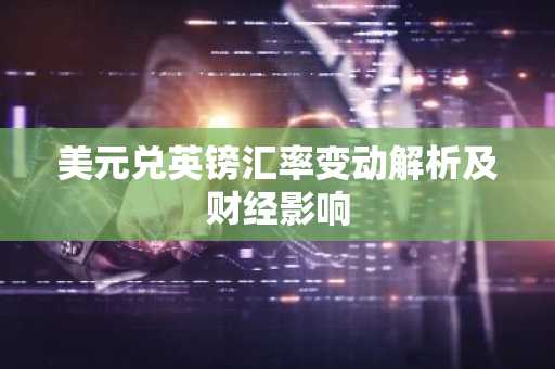 美元兑英镑汇率变动解析及财经影响