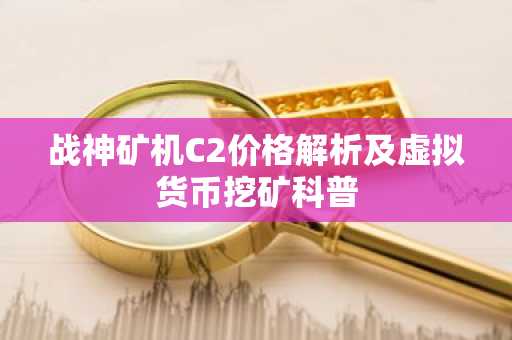 战神矿机C2价格解析及虚拟货币挖矿科普
