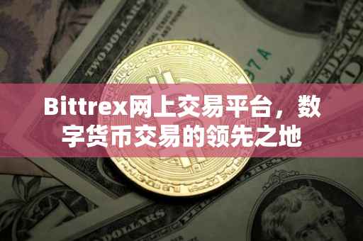 Bittrex网上交易平台，数字货币交易的领先之地