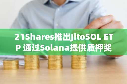 21Shares推出JitoSOL ETP 通过Solana提供质押奖励