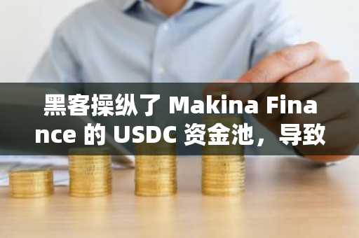 黑客操纵了 Makina Finance 的 USDC 资金池，导致其损失 400 万美元以太坊。