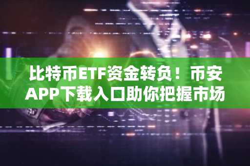 比特币ETF资金转负！币安APP下载入口助你把握市场趋势