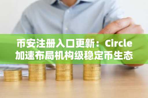 币安注册入口更新：Circle加速布局机构级稳定币生态