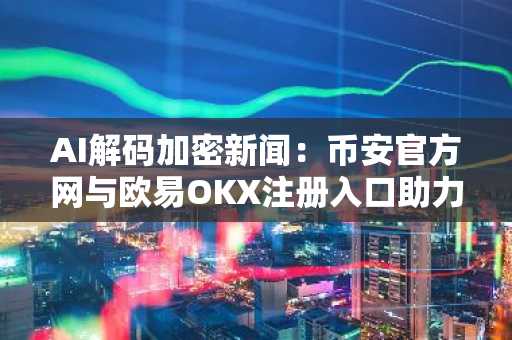 AI解码加密新闻:币安官方网与欧易OKX注册入口助力高效交易决策