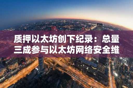 质押以太坊创下纪录：总量三成参与以太坊网络安全维护