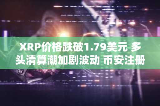 XRP价格跌破1.79美元 多头清算潮加剧波动 币安注册快速入场应对