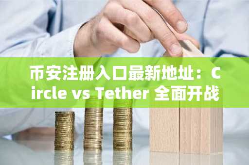币安注册入口最新地址：Circle vs Tether 全面开战，合规稳定币崛起