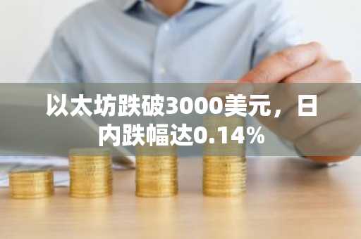 以太坊跌破3000美元，日内跌幅达0.14%