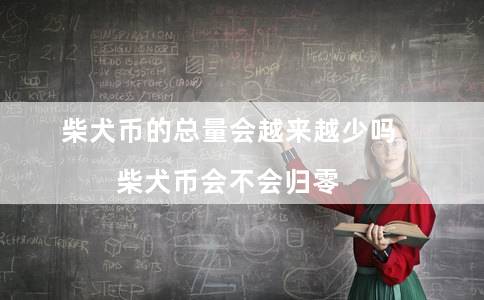 柴犬币的总量会越来越少吗（柴犬币会不会归零）