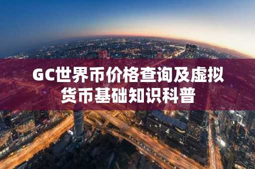 GC世界币价格查询及虚拟货币基础知识科普