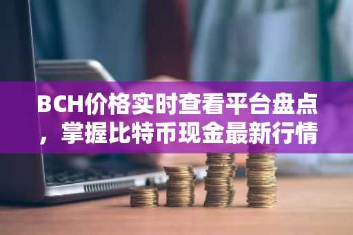 BCH价格实时查看平台盘点，掌握比特币现金最新行情