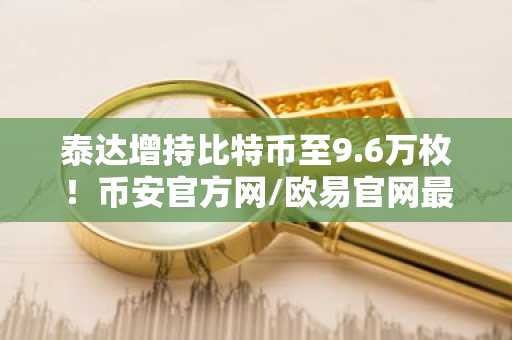泰达增持比特币至9.6万枚!币安官方网/欧易官网最新地址一键注册