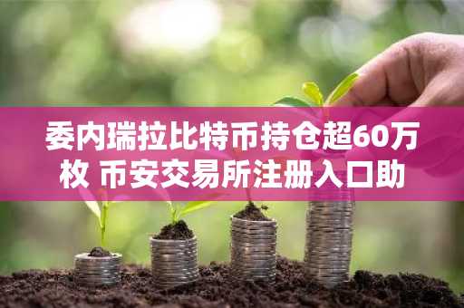 委内瑞拉比特币持仓超60万枚 币安交易所注册入口助力用户参与市场