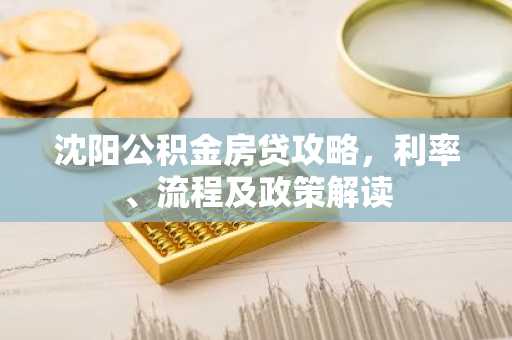 沈阳公积金房贷攻略，利率、流程及政策解读
