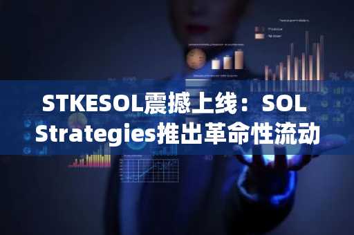STKESOL震撼上线：SOL Strategies推出革命性流动性质押代币，开启前所未有的灵活性新纪元