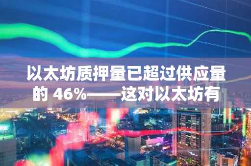 以太坊质押量已超过供应量的 46%——这对以太坊有何意义？