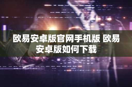 欧易安卓版官网手机版 欧易安卓版如何下载