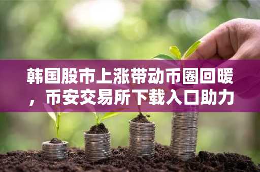韩国股市上涨带动币圈回暖，币安交易所下载入口助力用户把握BTC/ETH交易机会