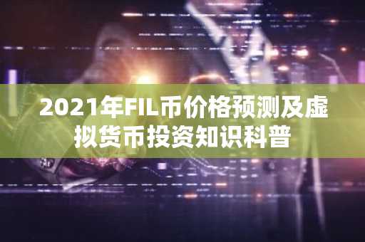 2021年FIL币价格预测及虚拟货币投资知识科普