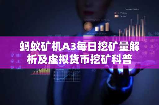 蚂蚁矿机A3每日挖矿量解析及虚拟货币挖矿科普