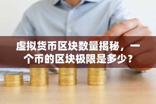 虚拟货币区块数量揭秘，一个币的区块极限是多少？