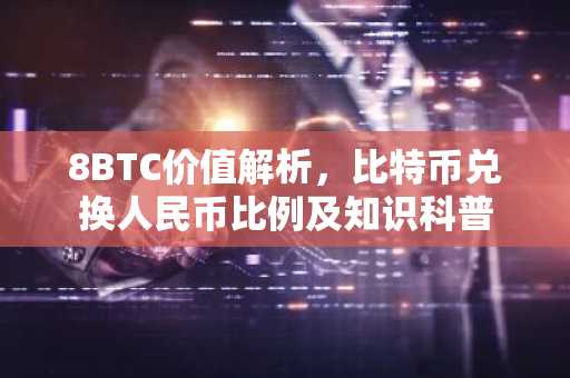 8BTC价值解析，比特币兑换人民币比例及知识科普
