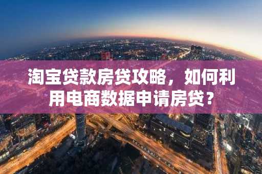淘宝贷款房贷攻略，如何利用电商数据申请房贷？